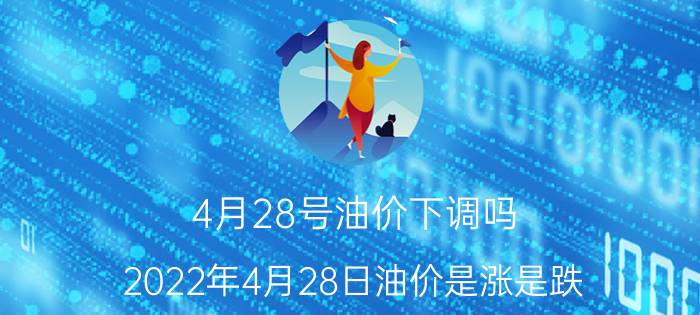 4月28号油价下调吗（2022年4月28日油价是涨是跌 2022年4月28日油价会上涨吗）